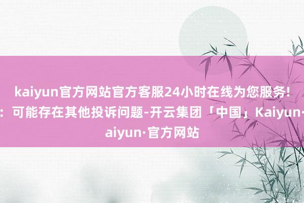 kaiyun官方网站官方客服24小时在线为您服务!投诉问题：可能存在其他投诉问题-开云集团「中国」Kaiyun·官方网站