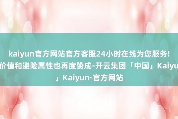 kaiyun官方网站官方客服24小时在线为您服务!黄金的始终价值和避险属性也再度赞成-开云集团「中国」Kaiyun·官方网站