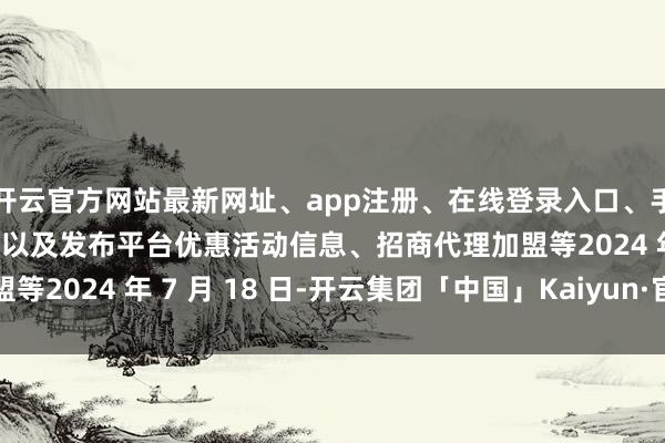 开云官方网站最新网址、app注册、在线登录入口、手机网页版、客户端下载以及发布平台优惠活动信息、招商代理加盟等2024 年 7 月 18 日-开云集团「中国」Kaiyun·官方网站