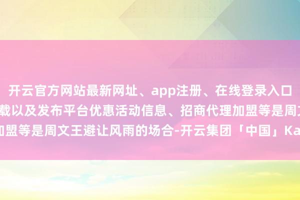 开云官方网站最新网址、app注册、在线登录入口、手机网页版、客户端下载以及发布平台优惠活动信息、招商代理加盟等是周文王避让风雨的场合-开云集团「中国」Kaiyun·官方网站