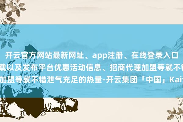 开云官方网站最新网址、app注册、在线登录入口、手机网页版、客户端下载以及发布平台优惠活动信息、招商代理加盟等就不错泄气充足的热量-开云集团「中国」Kaiyun·官方网站