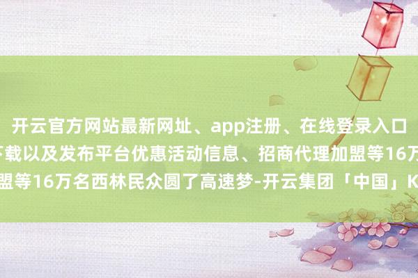 开云官方网站最新网址、app注册、在线登录入口、手机网页版、客户端下载以及发布平台优惠活动信息、招商代理加盟等16万名西林民众圆了高速梦-开云集团「中国」Kaiyun·官方网站