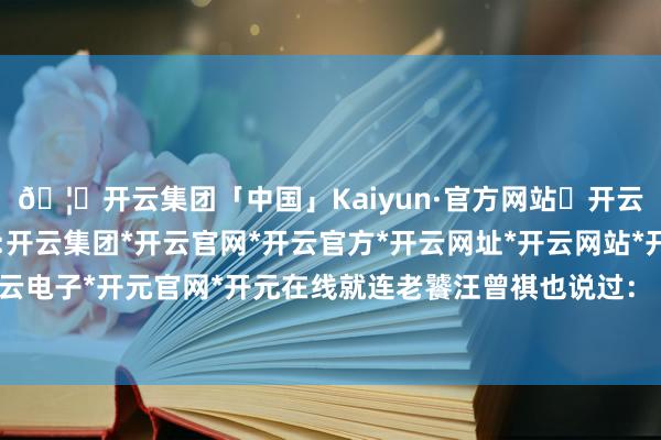 🦄开云集团「中国」Kaiyun·官方网站✅开云推荐✅我们为您提供:开云集团*开云官网*开云官方*开云网址*开云网站*开云注册*开云开户*开云电子*开元官网*开元在线就连老饕汪曾祺也说过：＂家家皆要吃几次炒毛豆-开云集团「中国」Kaiyun·官方网站