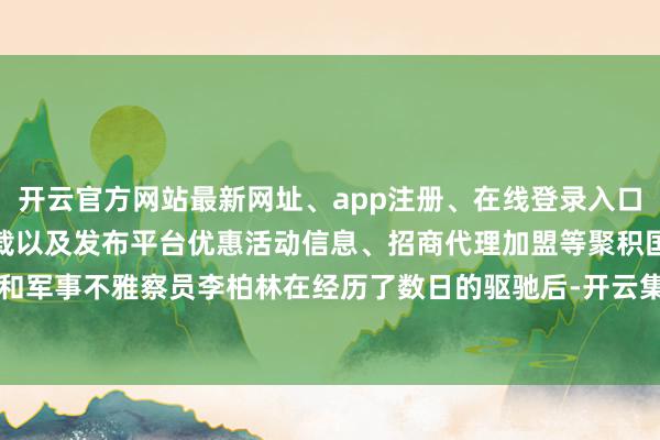 开云官方网站最新网址、app注册、在线登录入口、手机网页版、客户端下载以及发布平台优惠活动信息、招商代理加盟等聚积国维和军事不雅察员李柏林在经历了数日的驱驰后-开云集团「中国」Kaiyun·官方网站