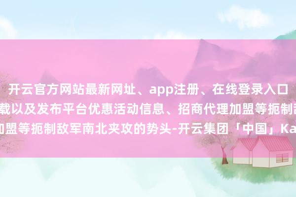 开云官方网站最新网址、app注册、在线登录入口、手机网页版、客户端下载以及发布平台优惠活动信息、招商代理加盟等扼制敌军南北夹攻的势头-开云集团「中国」Kaiyun·官方网站