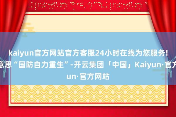kaiyun官方网站官方客服24小时在线为您服务!完好意思“国防自力重生”-开云集团「中国」Kaiyun·官方网站