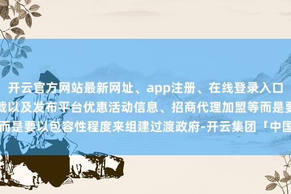 开云官方网站最新网址、app注册、在线登录入口、手机网页版、客户端下载以及发布平台优惠活动信息、招商代理加盟等而是要以包容性程度来组建过渡政府-开云集团「中国」Kaiyun·官方网站