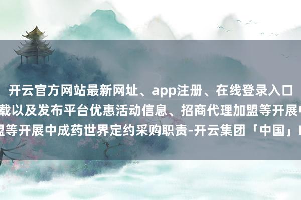 开云官方网站最新网址、app注册、在线登录入口、手机网页版、客户端下载以及发布平台优惠活动信息、招商代理加盟等开展中成药世界定约采购职责-开云集团「中国」Kaiyun·官方网站