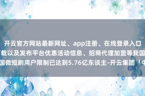 开云官方网站最新网址、app注册、在线登录入口、手机网页版、客户端下载以及发布平台优惠活动信息、招商代理加盟等我国微短剧用户限制已达到5.76亿东谈主-开云集团「中国」Kaiyun·官方网站