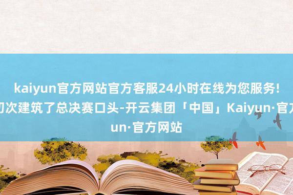 kaiyun官方网站官方客服24小时在线为您服务!大赛初次建筑了总决赛口头-开云集团「中国」Kaiyun·官方网站