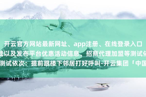开云官方网站最新网址、app注册、在线登录入口、手机网页版、客户端下载以及发布平台优惠活动信息、招商代理加盟等测试依次：提前跟楼下邻居打好呼叫-开云集团「中国」Kaiyun·官方网站