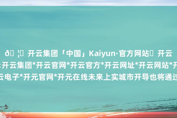 🦄开云集团「中国」Kaiyun·官方网站✅开云推荐✅我们为您提供:开云集团*开云官网*开云官方*开云网址*开云网站*开云注册*开云开户*开云电子*开元官网*开元在线未来上实城市开导也将通过控股、参股、议论开导等花样-开云集团「中国」Kaiyun·官方网站