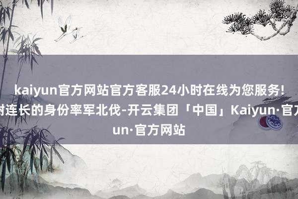 kaiyun官方网站官方客服24小时在线为您服务!以上尉连长的身份率军北伐-开云集团「中国」Kaiyun·官方网站