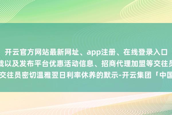 开云官方网站最新网址、app注册、在线登录入口、手机网页版、客户端下载以及发布平台优惠活动信息、招商代理加盟等交往员密切温雅翌日利率休养的默示-开云集团「中国」Kaiyun·官方网站