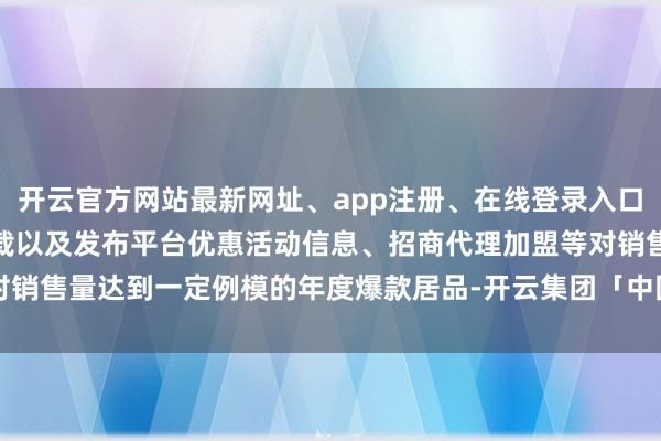 开云官方网站最新网址、app注册、在线登录入口、手机网页版、客户端下载以及发布平台优惠活动信息、招商代理加盟等对销售量达到一定例模的年度爆款居品-开云集团「中国」Kaiyun·官方网站