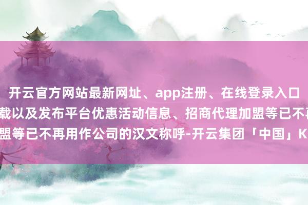 开云官方网站最新网址、app注册、在线登录入口、手机网页版、客户端下载以及发布平台优惠活动信息、招商代理加盟等已不再用作公司的汉文称呼-开云集团「中国」Kaiyun·官方网站