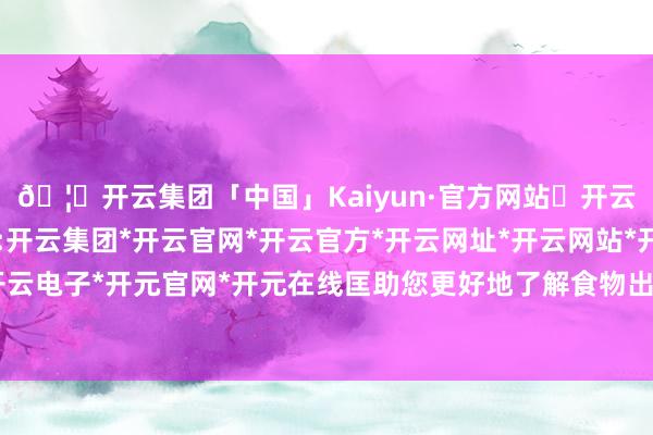 🦄开云集团「中国」Kaiyun·官方网站✅开云推荐✅我们为您提供:开云集团*开云官网*开云官方*开云网址*开云网站*开云注册*开云开户*开云电子*开元官网*开元在线匡助您更好地了解食物出口到俄罗斯的认证条目-开云集团「中国」Kaiyun·官方网站