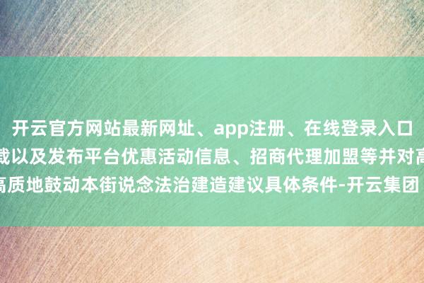 开云官方网站最新网址、app注册、在线登录入口、手机网页版、客户端下载以及发布平台优惠活动信息、招商代理加盟等并对高质地鼓动本街说念法治建造建议具体条件-开云集团「中国」Kaiyun·官方网站