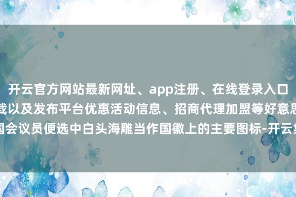 开云官方网站最新网址、app注册、在线登录入口、手机网页版、客户端下载以及发布平台优惠活动信息、招商代理加盟等好意思国国会议员便选中白头海雕当作国徽上的主要图标-开云集团「中国」Kaiyun·官方网站