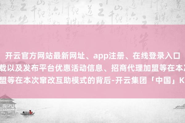 开云官方网站最新网址、app注册、在线登录入口、手机网页版、客户端下载以及发布平台优惠活动信息、招商代理加盟等在本次窜改互助模式的背后-开云集团「中国」Kaiyun·官方网站