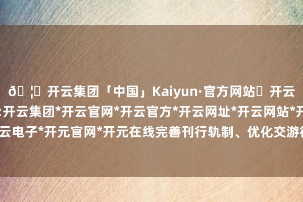 🦄开云集团「中国」Kaiyun·官方网站✅开云推荐✅我们为您提供:开云集团*开云官网*开云官方*开云网址*开云网站*开云注册*开云开户*开云电子*开元官网*开元在线完善刊行轨制、优化交游律例和提高上市公司质料-开云集团「中国」Kaiyun·官方网站