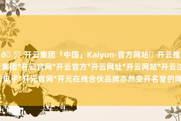 🦄开云集团「中国」Kaiyun·官方网站✅开云推荐✅我们为您提供:开云集团*开云官网*开云官方*开云网址*开云网站*开云注册*开云开户*开云电子*开元官网*开元在线合伙品牌亦然变开名堂的降价跟进-开云集团「中国」Kaiyun·官方网站