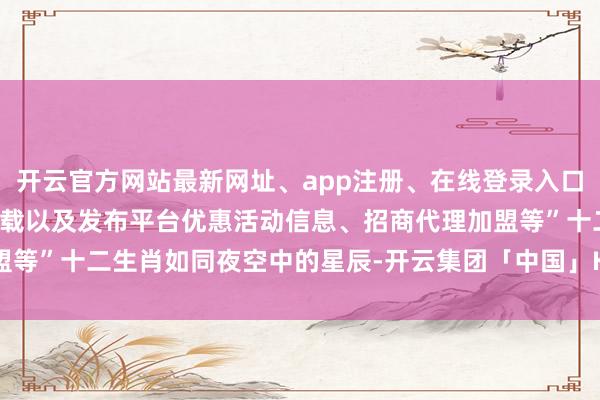 开云官方网站最新网址、app注册、在线登录入口、手机网页版、客户端下载以及发布平台优惠活动信息、招商代理加盟等”十二生肖如同夜空中的星辰-开云集团「中国」Kaiyun·官方网站