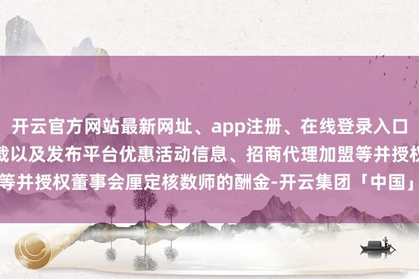 开云官方网站最新网址、app注册、在线登录入口、手机网页版、客户端下载以及发布平台优惠活动信息、招商代理加盟等并授权董事会厘定核数师的酬金-开云集团「中国」Kaiyun·官方网站