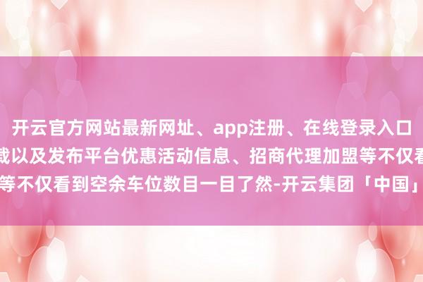 开云官方网站最新网址、app注册、在线登录入口、手机网页版、客户端下载以及发布平台优惠活动信息、招商代理加盟等不仅看到空余车位数目一目了然-开云集团「中国」Kaiyun·官方网站
