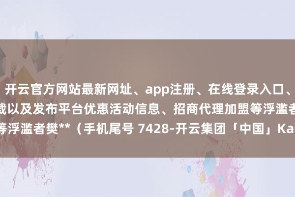 开云官方网站最新网址、app注册、在线登录入口、手机网页版、客户端下载以及发布平台优惠活动信息、招商代理加盟等浮滥者樊**（手机尾号 7428-开云集团「中国」Kaiyun·官方网站