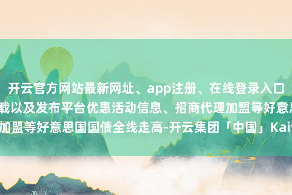 开云官方网站最新网址、app注册、在线登录入口、手机网页版、客户端下载以及发布平台优惠活动信息、招商代理加盟等好意思国国债全线走高-开云集团「中国」Kaiyun·官方网站