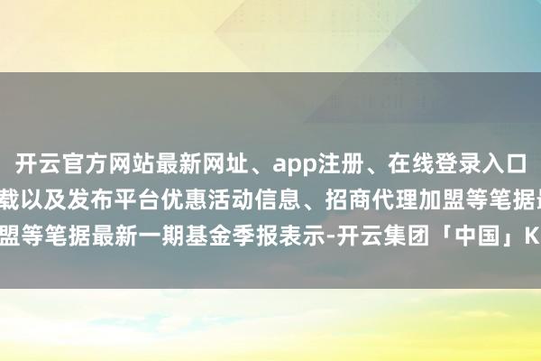 开云官方网站最新网址、app注册、在线登录入口、手机网页版、客户端下载以及发布平台优惠活动信息、招商代理加盟等笔据最新一期基金季报表示-开云集团「中国」Kaiyun·官方网站