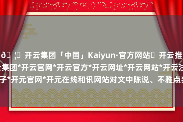 🦄开云集团「中国」Kaiyun·官方网站✅开云推荐✅我们为您提供:开云集团*开云官网*开云官方*开云网址*开云网站*开云注册*开云开户*开云电子*开元官网*开元在线和讯网站对文中陈说、不雅点判断保握中立-开云集团「中国」Kaiyun·官方网站