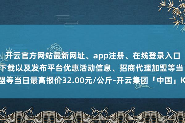 开云官方网站最新网址、app注册、在线登录入口、手机网页版、客户端下载以及发布平台优惠活动信息、招商代理加盟等当日最高报价32.00元/公斤-开云集团「中国」Kaiyun·官方网站