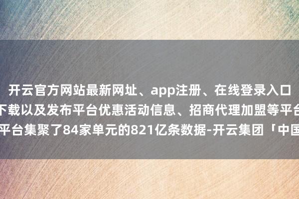 开云官方网站最新网址、app注册、在线登录入口、手机网页版、客户端下载以及发布平台优惠活动信息、招商代理加盟等平台集聚了84家单元的821亿条数据-开云集团「中国」Kaiyun·官方网站
