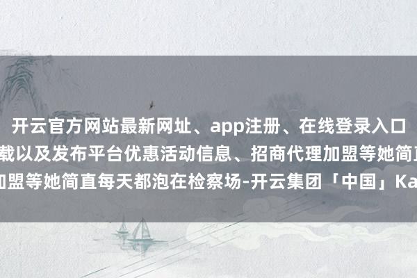 开云官方网站最新网址、app注册、在线登录入口、手机网页版、客户端下载以及发布平台优惠活动信息、招商代理加盟等她简直每天都泡在检察场-开云集团「中国」Kaiyun·官方网站