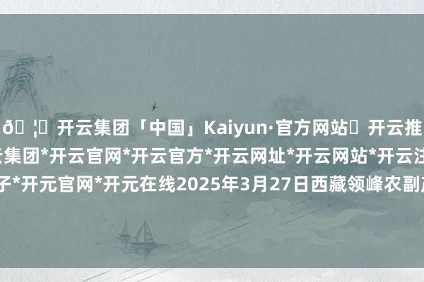 🦄开云集团「中国」Kaiyun·官方网站✅开云推荐✅我们为您提供:开云集团*开云官网*开云官方*开云网址*开云网站*开云注册*开云开户*开云电子*开元官网*开元在线2025年3月27日西藏领峰农副产物缠绵责罚有限公司价钱行情-开云集团「中国」Kaiyun·官方网站