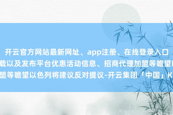 开云官方网站最新网址、app注册、在线登录入口、手机网页版、客户端下载以及发布平台优惠活动信息、招商代理加盟等瞻望以色列将建议反对提议-开云集团「中国」Kaiyun·官方网站
