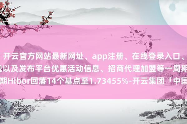开云官方网站最新网址、app注册、在线登录入口、手机网页版、客户端下载以及发布平台优惠活动信息、招商代理加盟等一周期Hibor回落14个基点至1.73455%-开云集团「中国」Kaiyun·官方网站
