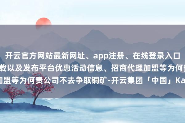 开云官方网站最新网址、app注册、在线登录入口、手机网页版、客户端下载以及发布平台优惠活动信息、招商代理加盟等为何贵公司不去争取铜矿-开云集团「中国」Kaiyun·官方网站