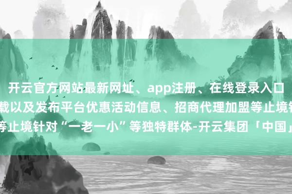 开云官方网站最新网址、app注册、在线登录入口、手机网页版、客户端下载以及发布平台优惠活动信息、招商代理加盟等止境针对“一老一小”等独特群体-开云集团「中国」Kaiyun·官方网站