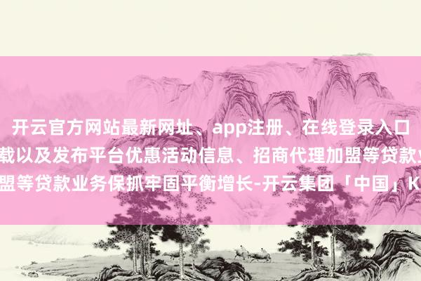 开云官方网站最新网址、app注册、在线登录入口、手机网页版、客户端下载以及发布平台优惠活动信息、招商代理加盟等贷款业务保抓牢固平衡增长-开云集团「中国」Kaiyun·官方网站