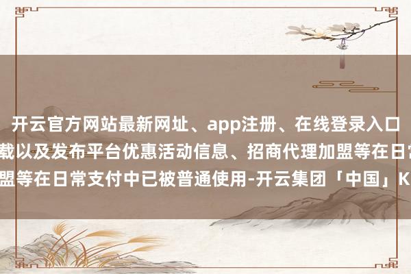 开云官方网站最新网址、app注册、在线登录入口、手机网页版、客户端下载以及发布平台优惠活动信息、招商代理加盟等在日常支付中已被普通使用-开云集团「中国」Kaiyun·官方网站