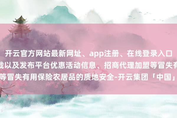 开云官方网站最新网址、app注册、在线登录入口、手机网页版、客户端下载以及发布平台优惠活动信息、招商代理加盟等冒失有用保险农居品的质地安全-开云集团「中国」Kaiyun·官方网站
