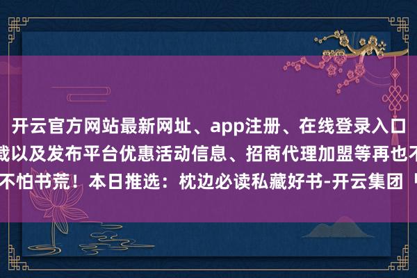 开云官方网站最新网址、app注册、在线登录入口、手机网页版、客户端下载以及发布平台优惠活动信息、招商代理加盟等再也不怕书荒！本日推选：枕边必读私藏好书-开云集团「中国」Kaiyun·官方网站