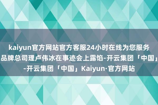 kaiyun官方网站官方客服24小时在线为您服务!手机部总裁及小米品牌总司理卢伟冰在事迹会上露馅-开云集团「中国」Kaiyun·官方网站