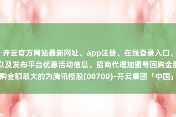 开云官方网站最新网址、app注册、在线登录入口、手机网页版、客户端下载以及发布平台优惠活动信息、招商代理加盟等回购金额最大的为腾讯控股(00700)-开云集团「中国」Kaiyun·官方网站