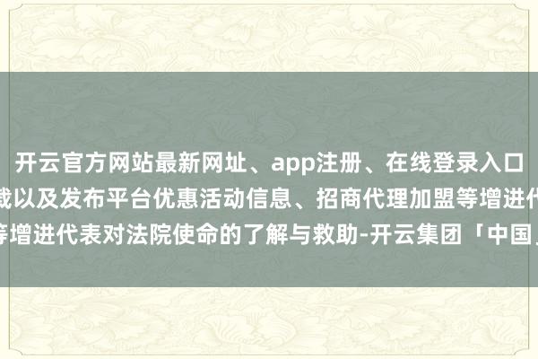 开云官方网站最新网址、app注册、在线登录入口、手机网页版、客户端下载以及发布平台优惠活动信息、招商代理加盟等增进代表对法院使命的了解与救助-开云集团「中国」Kaiyun·官方网站