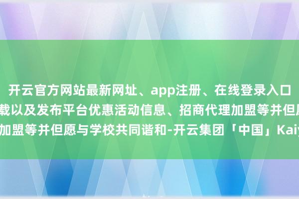 开云官方网站最新网址、app注册、在线登录入口、手机网页版、客户端下载以及发布平台优惠活动信息、招商代理加盟等并但愿与学校共同谐和-开云集团「中国」Kaiyun·官方网站