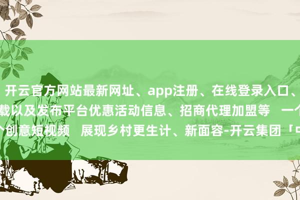 开云官方网站最新网址、app注册、在线登录入口、手机网页版、客户端下载以及发布平台优惠活动信息、招商代理加盟等   一个个创意短视频   展现乡村更生计、新面容-开云集团「中国」Kaiyun·官方网站